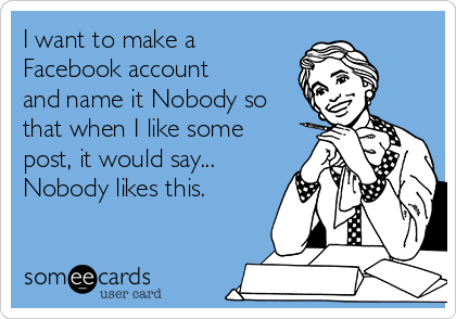 http://cdn.someecards.com/someecards/usercards/i-want-to-make-a-facebook-account-and-name-it-nobody-so-that-when-i-like-some-post-it-would-say-nobody-likes-this-9458a.png